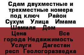 Сдам двухместные и трехместные номера под ключ. › Район ­ Сухум › Улица ­ Имама-Шамиля › Дом ­ 63 › Цена ­ 1000-1500 - Все города Недвижимость » Услуги   . Дагестан респ.,Геологоразведка п.